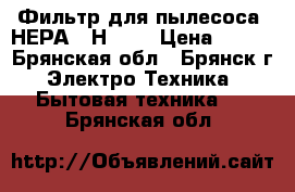 Фильтр для пылесоса “НЕРА“ (Н12)  › Цена ­ 700 - Брянская обл., Брянск г. Электро-Техника » Бытовая техника   . Брянская обл.